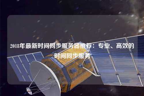 2018年最新時間同步服務器推薦:專業(yè)、高效的時間同步服務
