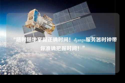 “隨時隨地掌握正確時間！django服務(wù)器時鐘帶你準確把握時間！”