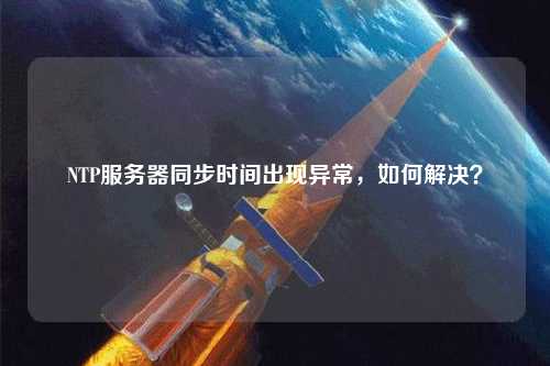 NTP服務器同步時間出現異常,如何解決?