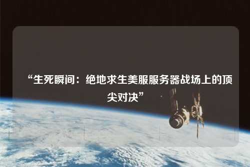 “生死瞬間:絕地求生美服服務(wù)器戰(zhàn)場上的頂尖對決”
