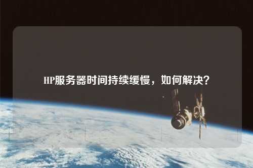 HP服務(wù)器時(shí)間持續(xù)緩慢,如何解決?