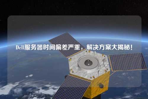 Dell服務器時間偏差嚴重,解決方案大揭秘!