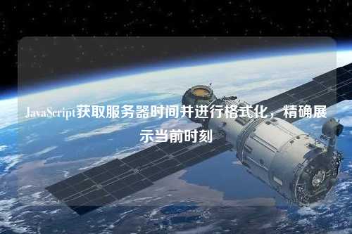 JavaScript獲取服務器時間并進行格式化,精確展示當前時刻