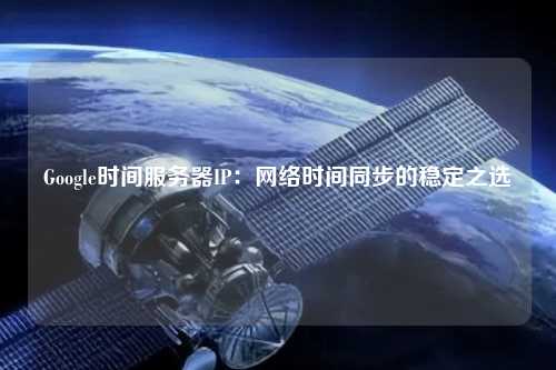 Google時(shí)間服務(wù)器IP:網(wǎng)絡(luò)時(shí)間同步的穩(wěn)定之選