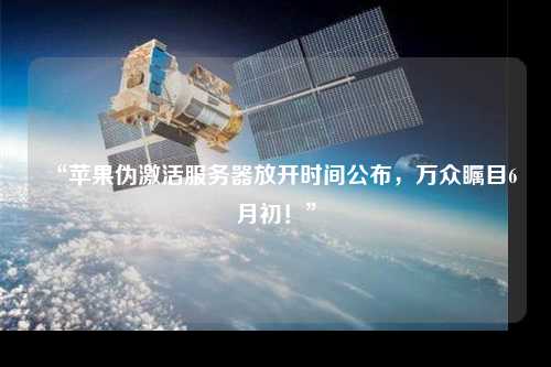 “蘋果偽激活服務器放開時間公布,萬眾矚目6月初!”