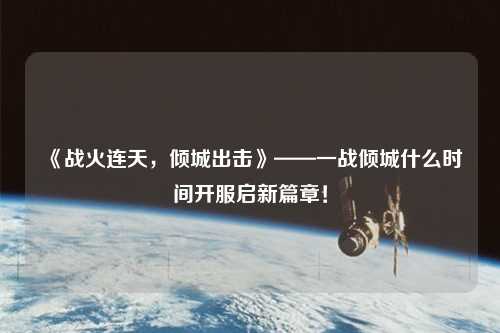 《戰火連天,傾城出擊》——一戰傾城什么時間開服啟新篇章!