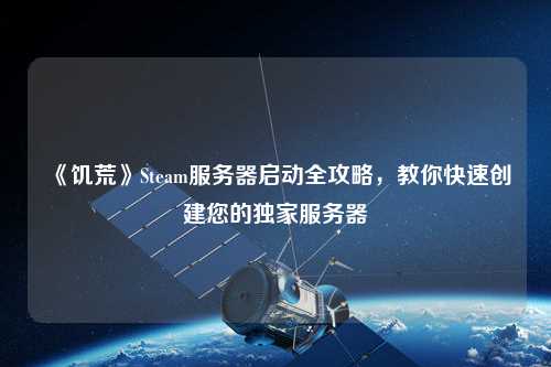 《饑荒》Steam服務器啟動全攻略,教你快速創建您的獨家服務器