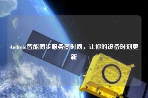 Android智能同步服務(wù)器時(shí)間,讓你的設(shè)備時(shí)刻更新