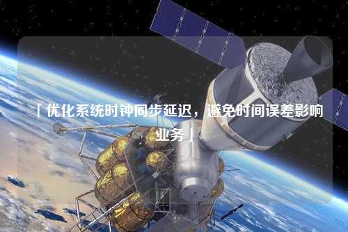 「優化系統時鐘同步延遲,避免時間誤差影響業務」